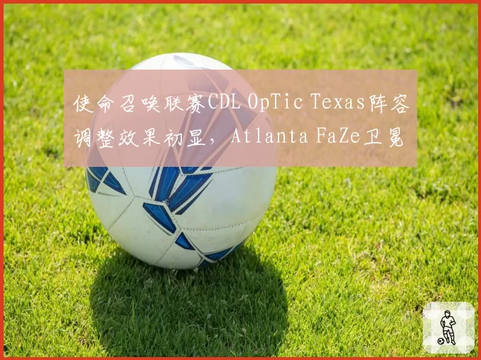 使命召唤联赛CDL OpTic Texas阵容调整效果初显，Atlanta FaZe卫冕压力多大？