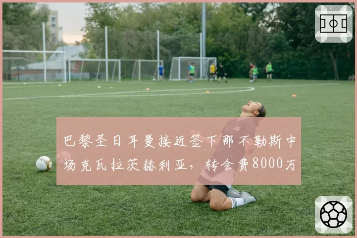 巴黎圣日耳曼接近签下那不勒斯中场克瓦拉茨赫利亚，转会费8000万欧元