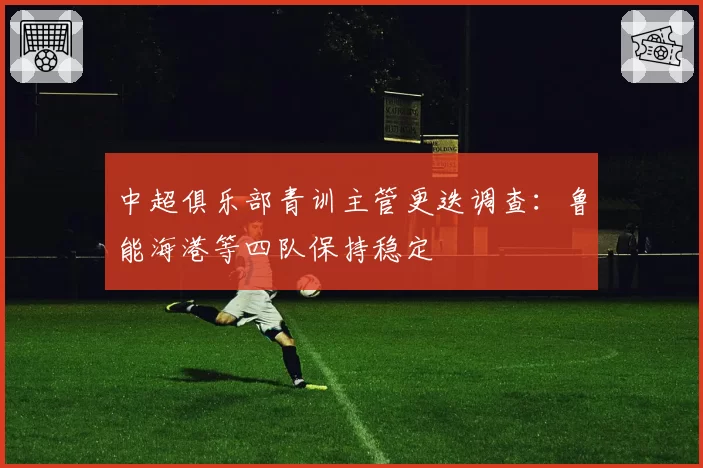 中超俱乐部青训主管更迭调查：鲁能海港等四队保持稳定