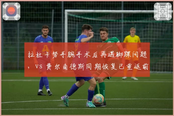 拉杜卡努手腕手术后再遇脚踝问题,vs 费尔南德斯同期恢复已重返前50