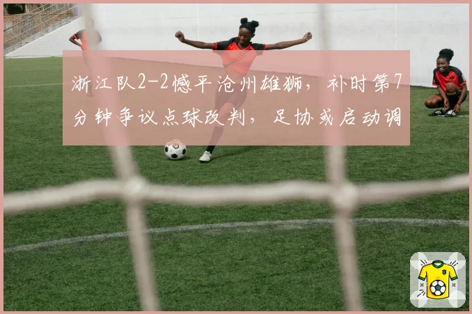 浙江队2-2憾平沧州雄狮,补时第7分钟争议点球改判,足协或启动调查