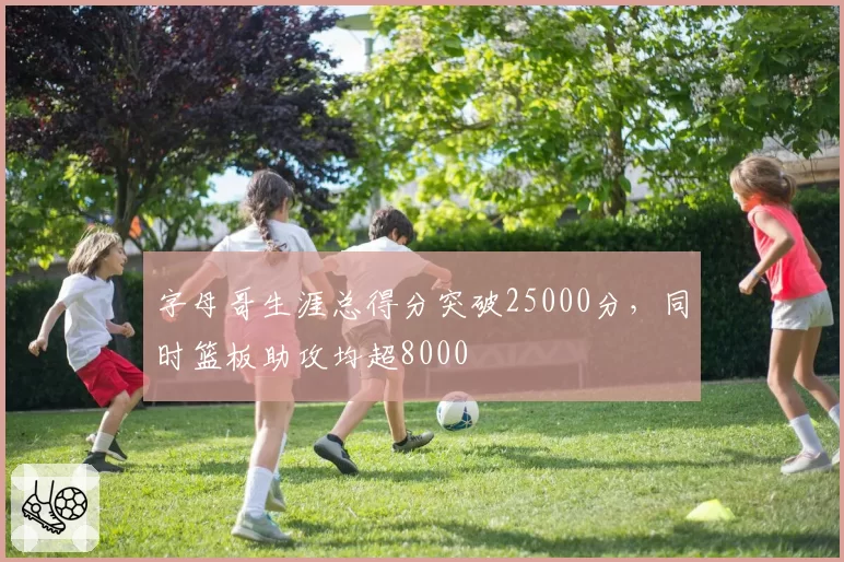 字母哥生涯总得分突破25000分，同时篮板助攻均超8000
