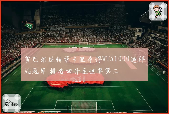 贾巴尔逆转萨卡里夺得WTA1000迪拜站冠军 排名回升至世界第三