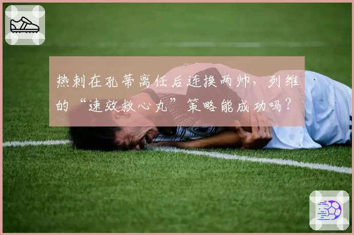 热刺在孔蒂离任后连换两帅，列维的“速效救心丸”策略能成功吗？