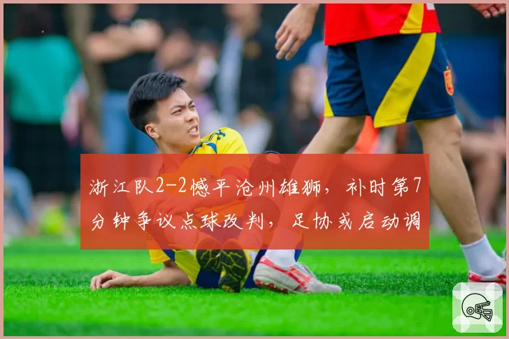 浙江队2-2憾平沧州雄狮,补时第7分钟争议点球改判,足协或启动调查