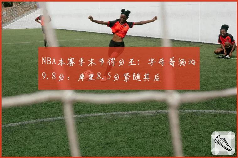 NBA本赛季末节得分王：字母哥场均9.8分，库里8.5分紧随其后