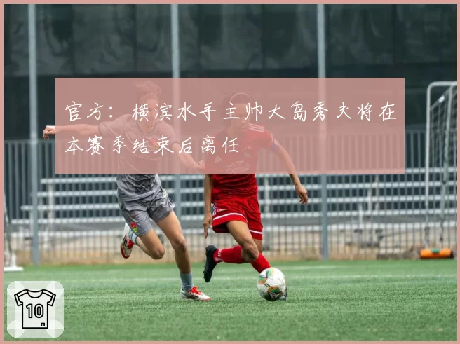 官方：横滨水手主帅大岛秀夫将在本赛季结束后离任