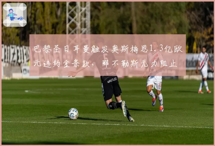 巴黎圣日耳曼触发奥斯梅恩1.3亿欧元违约金条款，那不勒斯无力阻止__br_