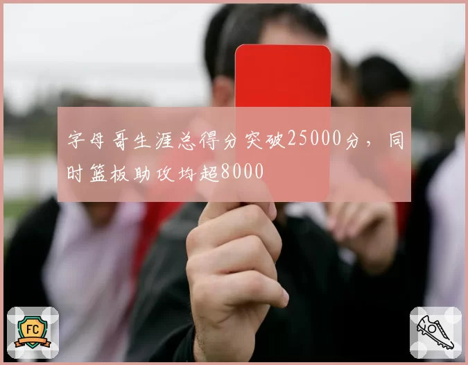 字母哥生涯总得分突破25000分,同时篮板助攻均超8000