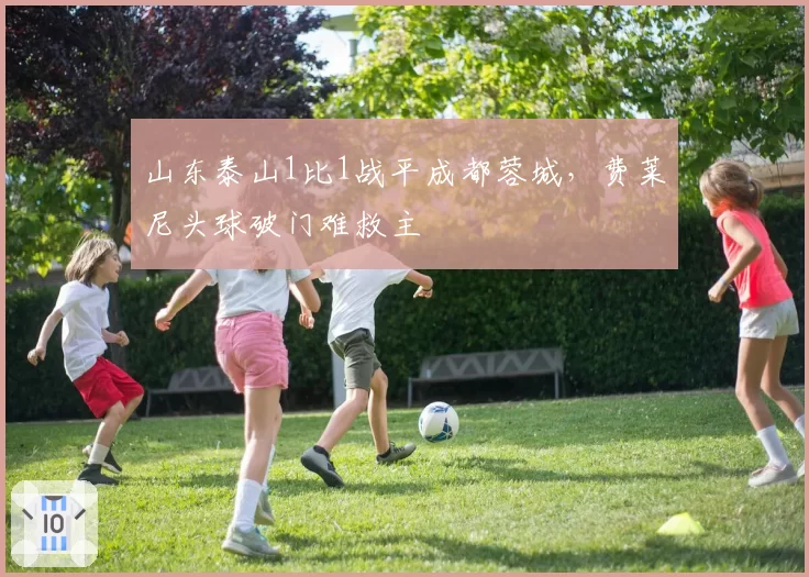 山东泰山1比1战平成都蓉城,费莱尼头球破门难救主