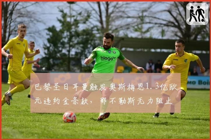巴黎圣日耳曼触发奥斯梅恩1.3亿欧元违约金条款,那不勒斯无力阻止__br_
