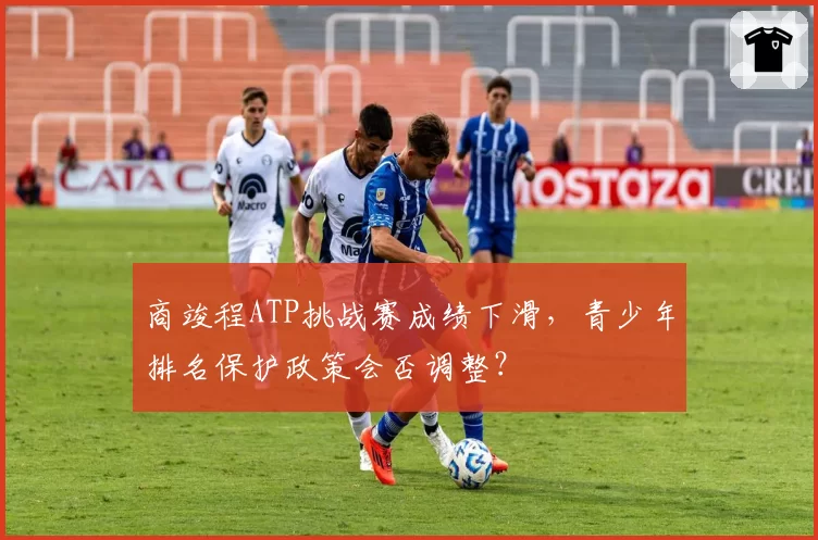 商竣程ATP挑战赛成绩下滑,青少年排名保护政策会否调整?