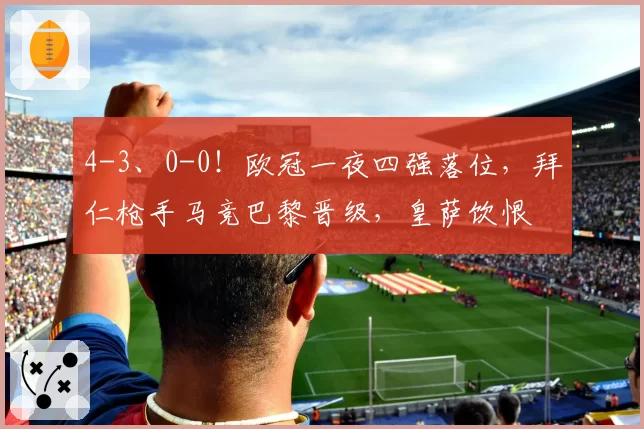 4-3、0-0！欧冠一夜四强落位，拜仁枪手马竞巴黎晋级，皇萨饮恨