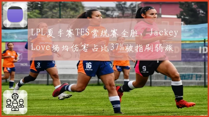 LPL夏季赛TES常规赛全胜,JackeyLove场均伤害占比37%被指刷弱旅
