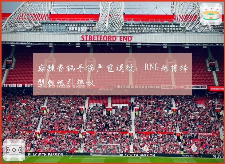 麻辣香锅手伤严重退役,RNG老将转型教练引热议