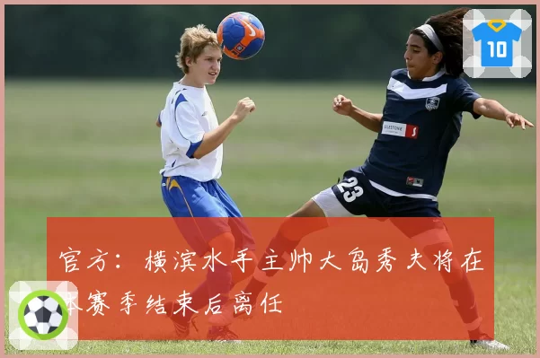 官方：横滨水手主帅大岛秀夫将在本赛季结束后离任