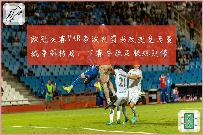 欧冠决赛VAR争议判罚或改变皇马曼城争冠格局,下赛季欧足联规则修订在即