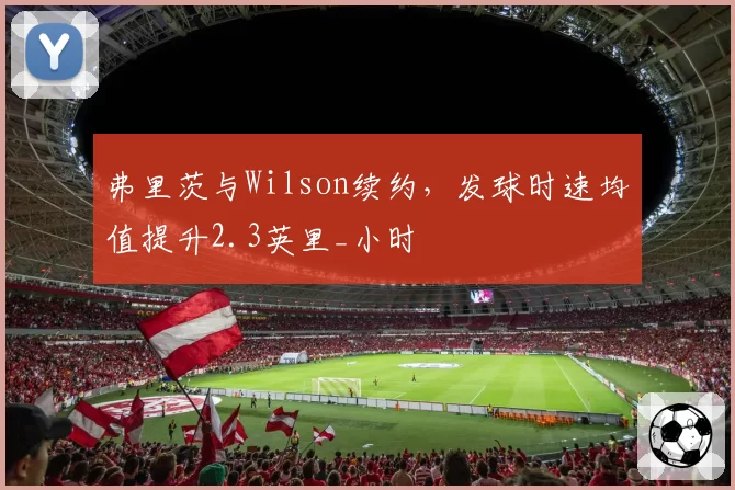 弗里茨与Wilson续约,发球时速均值提升2.3英里_小时