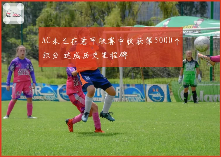 AC米兰在意甲联赛中收获第5000个积分 达成历史里程碑