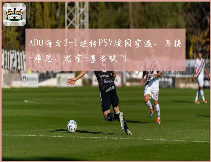 ADO海牙2-1逆转PSV埃因霍温，马捷-希恩、尤霍-基洛破门