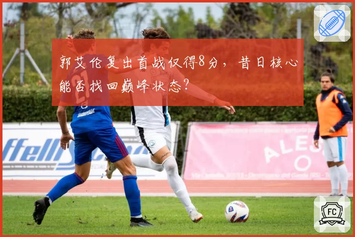 郭艾伦复出首战仅得8分,昔日核心能否找回巅峰状态?
