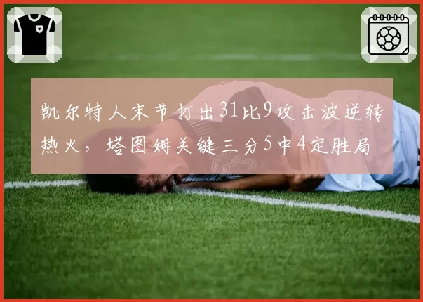 凯尔特人末节打出31比9攻击波逆转热火,塔图姆关键三分5中4定胜局