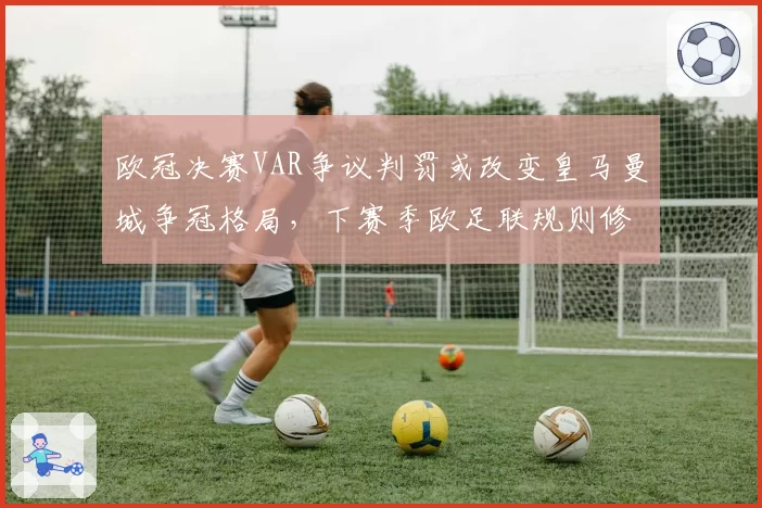 欧冠决赛VAR争议判罚或改变皇马曼城争冠格局,下赛季欧足联规则修订在即