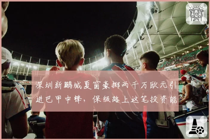 深圳新鹏城夏窗豪掷两千万欧元引进巴甲中锋,保级路上这笔投资能否立竿见影