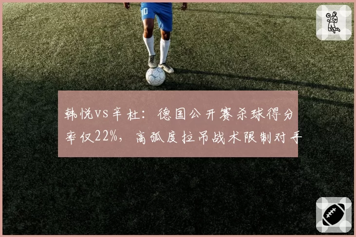 韩悦vs辛杜：德国公开赛杀球得分率仅22%，高弧度拉吊战术限制对手重杀