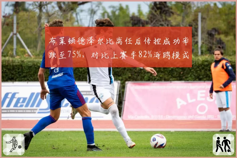 布莱顿德泽尔比离任后传控成功率跌至75%，对比上赛季82%海鸥模式遇瓶颈
