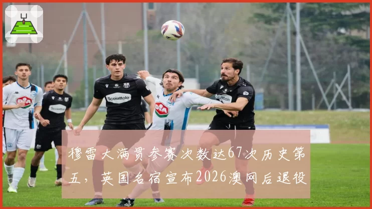 穆雷大满贯参赛次数达67次历史第五,英国名宿宣布2026澳网后退役倒计时正式启动