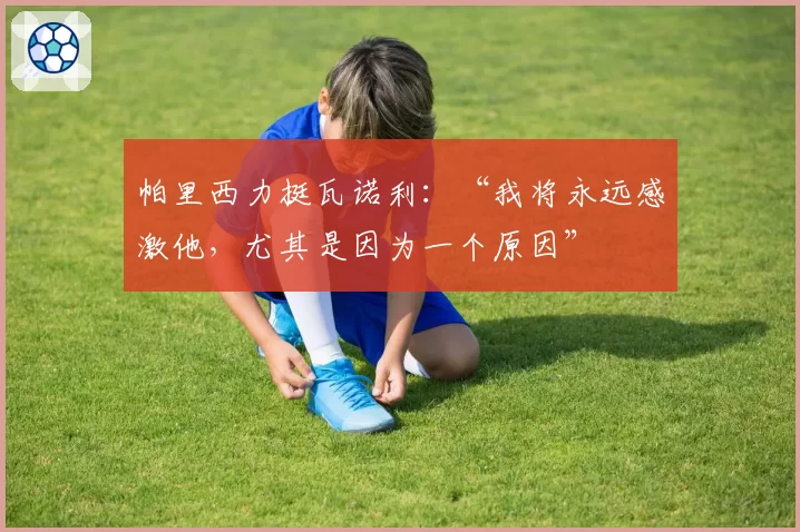 帕里西力挺瓦诺利：“我将永远感激他，尤其是因为一个原因”