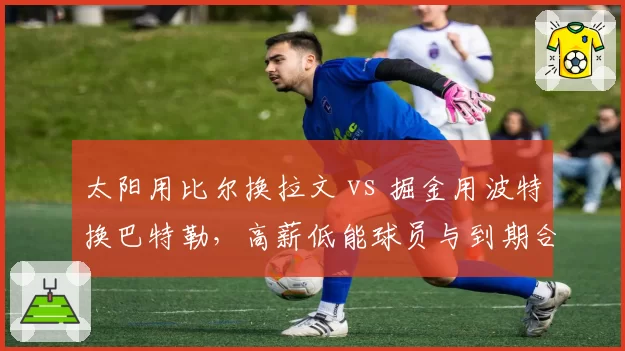 太阳用比尔换拉文 vs 掘金用波特换巴特勒，高薪低能球员与到期合同互换风险