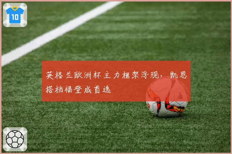 英格兰欧洲杯主力框架浮现,凯恩搭档福登成首选
