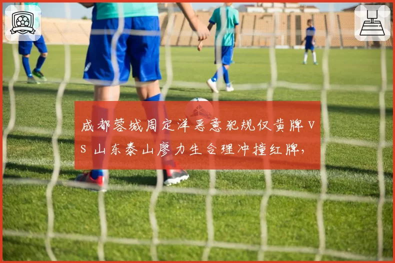 成都蓉城周定洋恶意犯规仅黄牌 vs 山东泰山廖力生合理冲撞红牌,裁判双标惹众怒