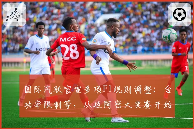 国际汽联官宣多项F1规则调整:含功率限制等,从迈阿密大奖赛开始