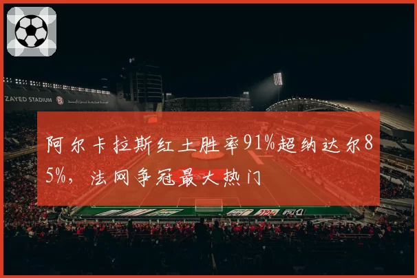 阿尔卡拉斯红土胜率91%超纳达尔85%，法网争冠最大热门