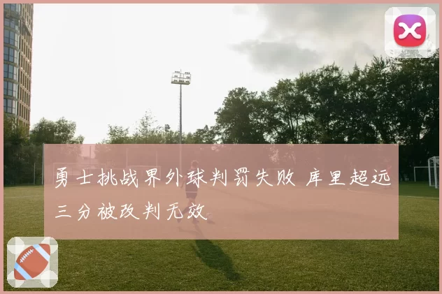 勇士挑战界外球判罚失败 库里超远三分被改判无效
