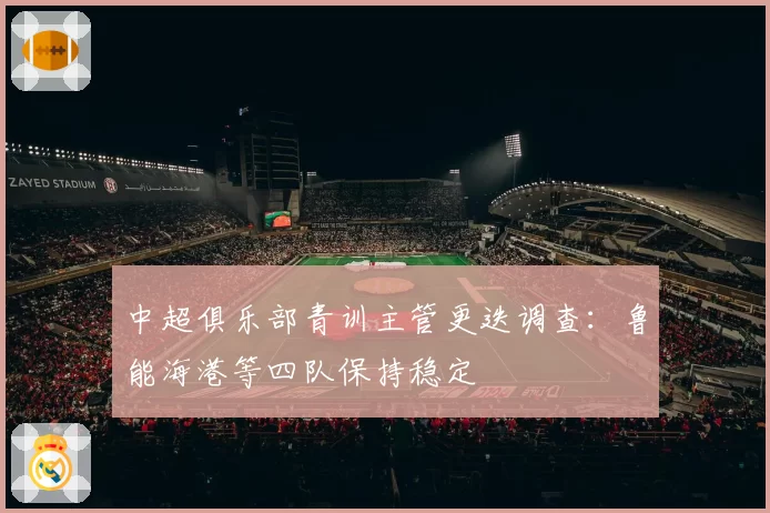 中超俱乐部青训主管更迭调查：鲁能海港等四队保持稳定