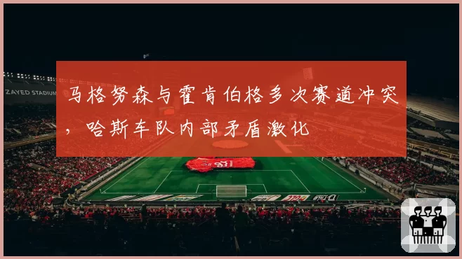 马格努森与霍肯伯格多次赛道冲突，哈斯车队内部矛盾激化