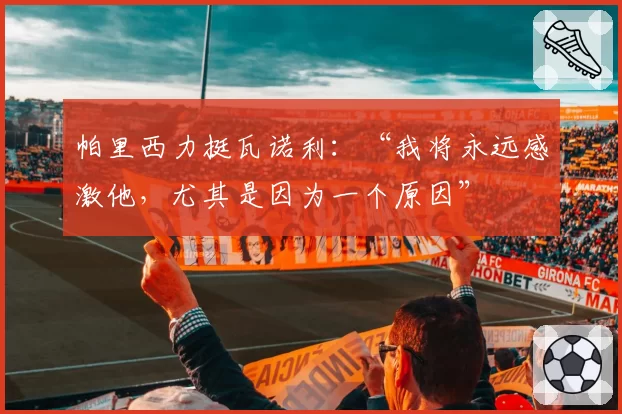 帕里西力挺瓦诺利：“我将永远感激他，尤其是因为一个原因”