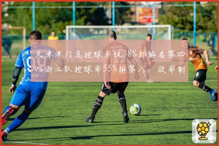 天津津门虎控球率仅38%却排名第四vs浙江队控球率55%排第八,效率制胜
