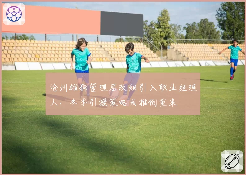沧州雄狮管理层改组引入职业经理人，冬季引援策略或推倒重来