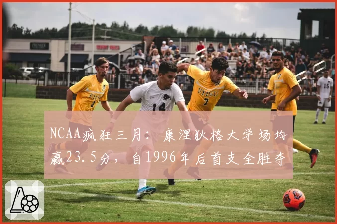 NCAA疯狂三月：康涅狄格大学场均赢23.5分，自1996年后首支全胜夺冠队