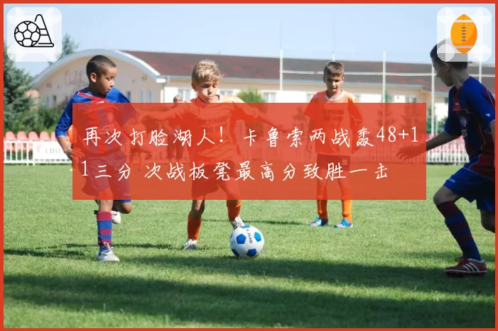 再次打脸湖人!卡鲁索两战轰48+11三分 次战板凳最高分致胜一击