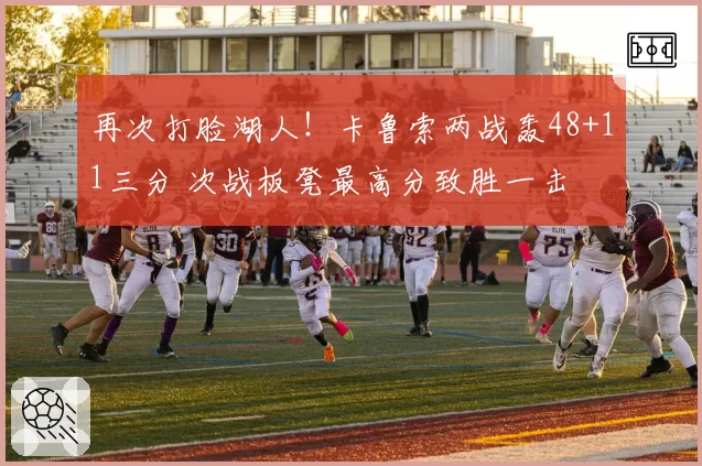 再次打脸湖人!卡鲁索两战轰48+11三分 次战板凳最高分致胜一击
