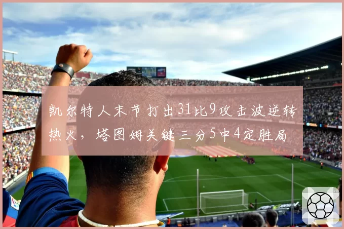 凯尔特人末节打出31比9攻击波逆转热火,塔图姆关键三分5中4定胜局