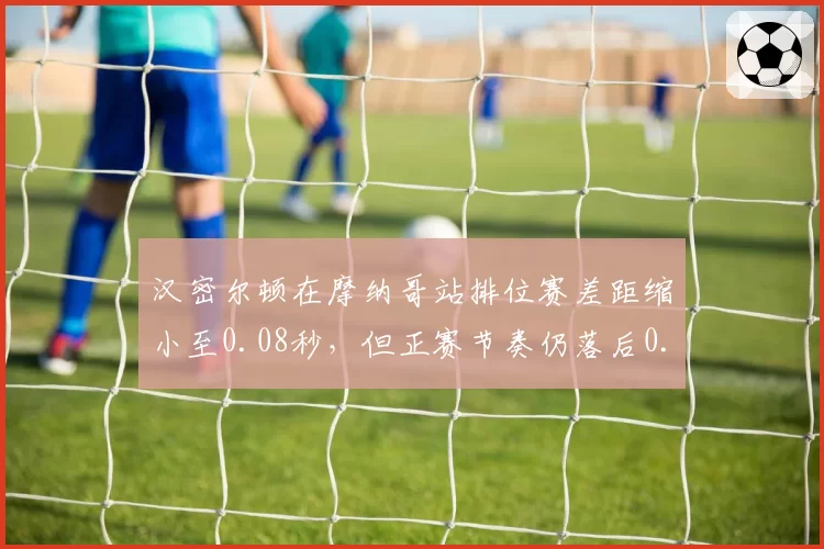 汉密尔顿在摩纳哥站排位赛差距缩小至0.08秒，但正赛节奏仍落后0.2秒