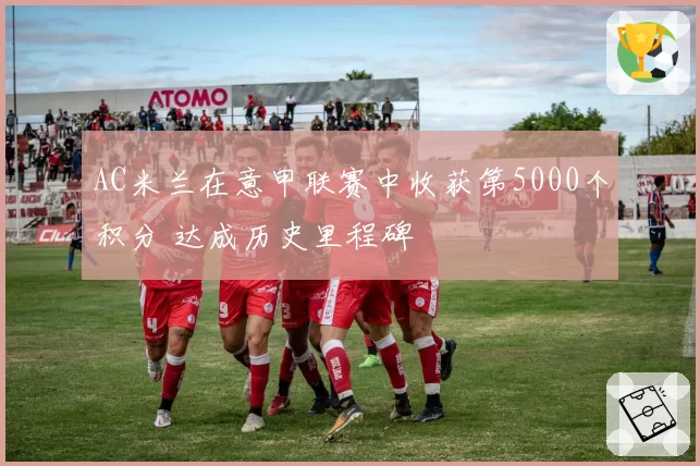 AC米兰在意甲联赛中收获第5000个积分 达成历史里程碑