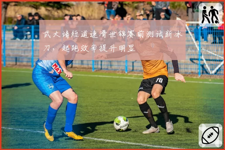 武大靖短道速滑世锦赛前测试新冰刀,起跑效率提升明显